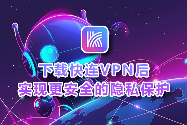 下载快连VPN后实现更安全的隐私保护
