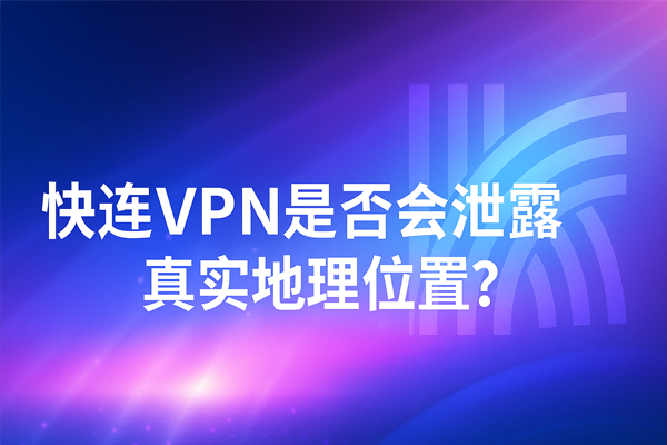 快连VPN是否会泄露真实地理位置？